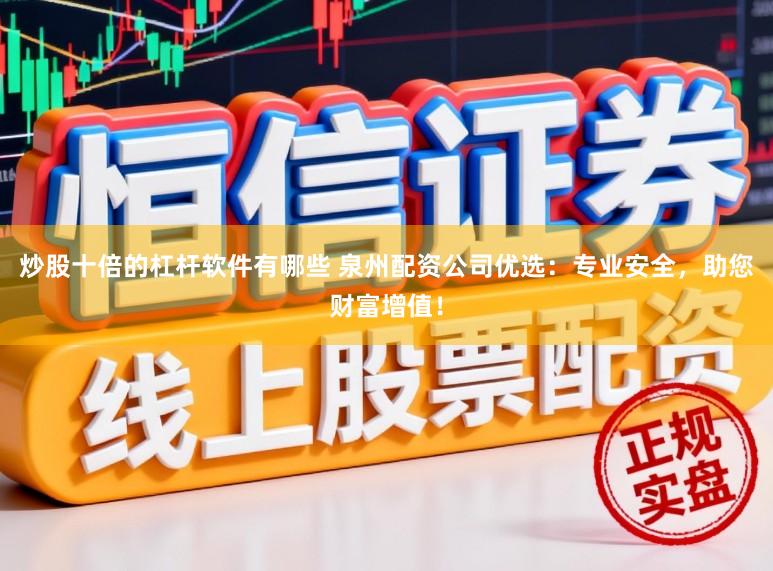 炒股十倍的杠杆软件有哪些 泉州配资公司优选：专业安全，助您财富增值！
