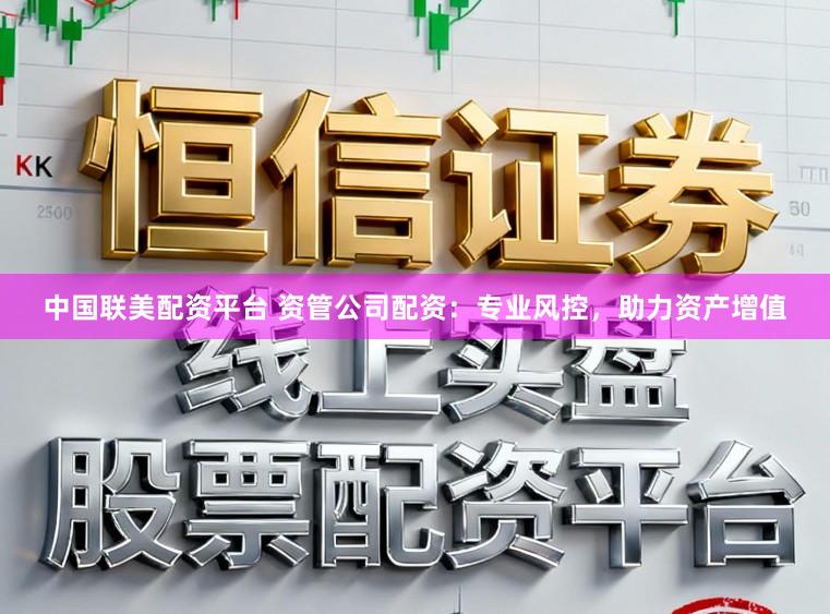 中国联美配资平台 资管公司配资：专业风控，助力资产增值