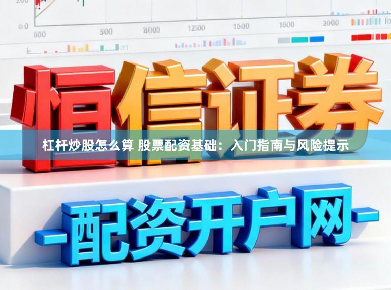 杠杆炒股怎么算 股票配资基础：入门指南与风险提示