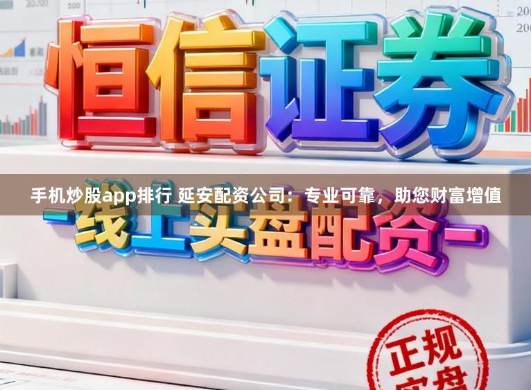 手机炒股app排行 延安配资公司：专业可靠，助您财富增值