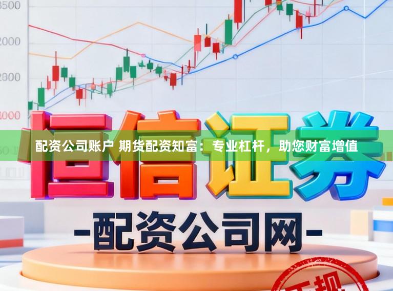 配资公司账户 期货配资知富：专业杠杆，助您财富增值