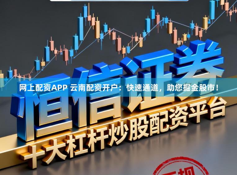 网上配资APP 云南配资开户：快速通道，助您掘金股市！