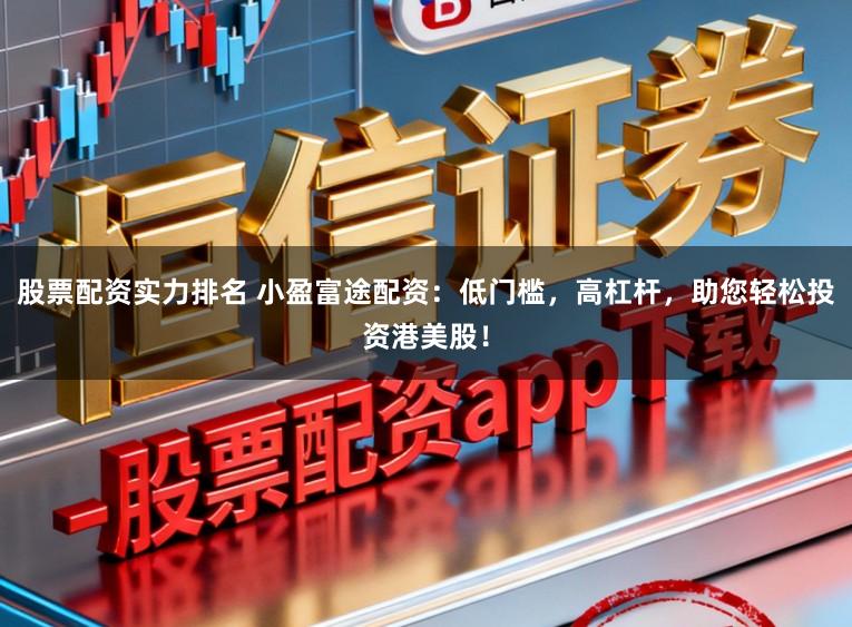 股票配资实力排名 小盈富途配资：低门槛，高杠杆，助您轻松投资港美股！
