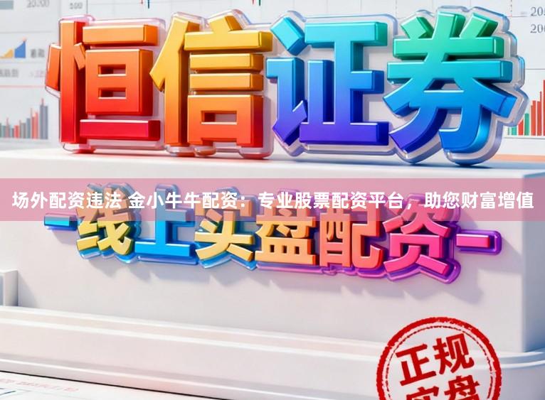 场外配资违法 金小牛牛配资：专业股票配资平台，助您财富增值