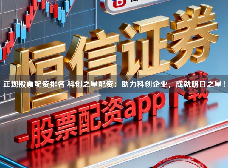 正规股票配资排名 科创之星配资：助力科创企业，成就明日之星！
