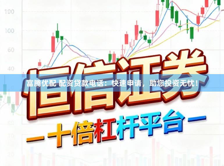 富腾优配 配资贷款电话：快速申请，助您投资无忧！