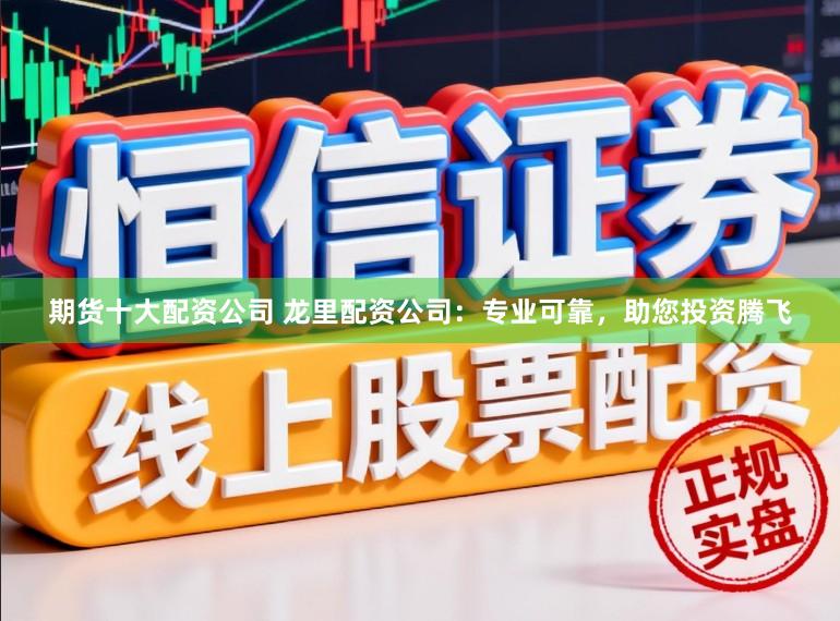 期货十大配资公司 龙里配资公司：专业可靠，助您投资腾飞