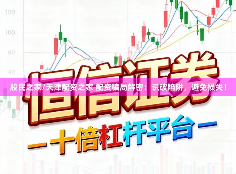 股民之家/天津配资之家 配资骗局解密：识破陷阱，避免损失！