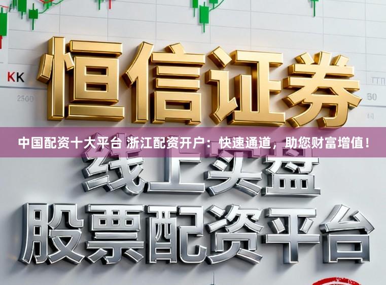 中国配资十大平台 浙江配资开户：快速通道，助您财富增值！