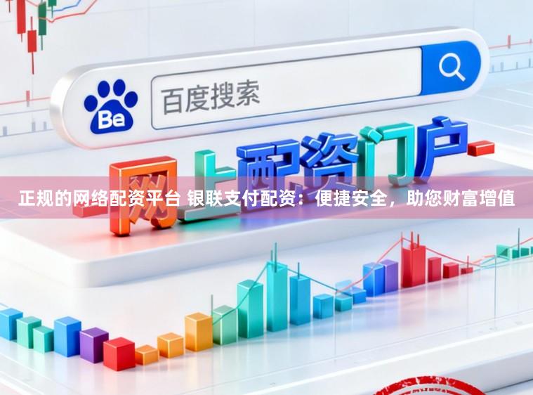 正规的网络配资平台 银联支付配资：便捷安全，助您财富增值