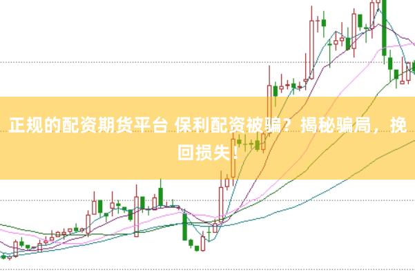 正规的配资期货平台 保利配资被骗？揭秘骗局，挽回损失！
