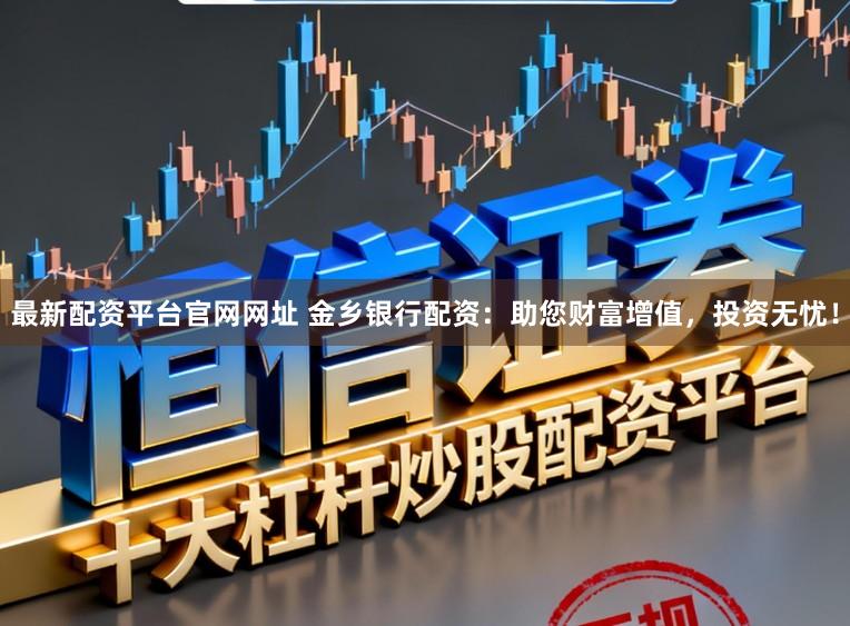 最新配资平台官网网址 金乡银行配资：助您财富增值，投资无忧！
