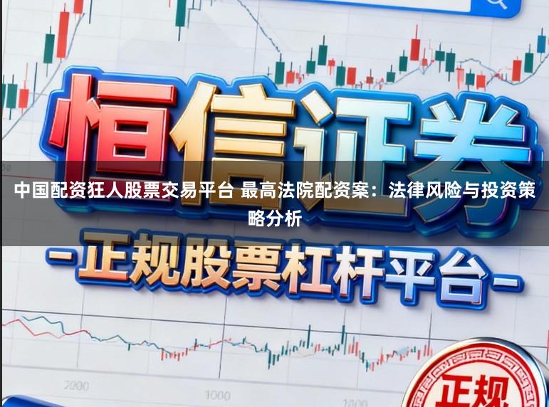 中国配资狂人股票交易平台 最高法院配资案：法律风险与投资策略分析