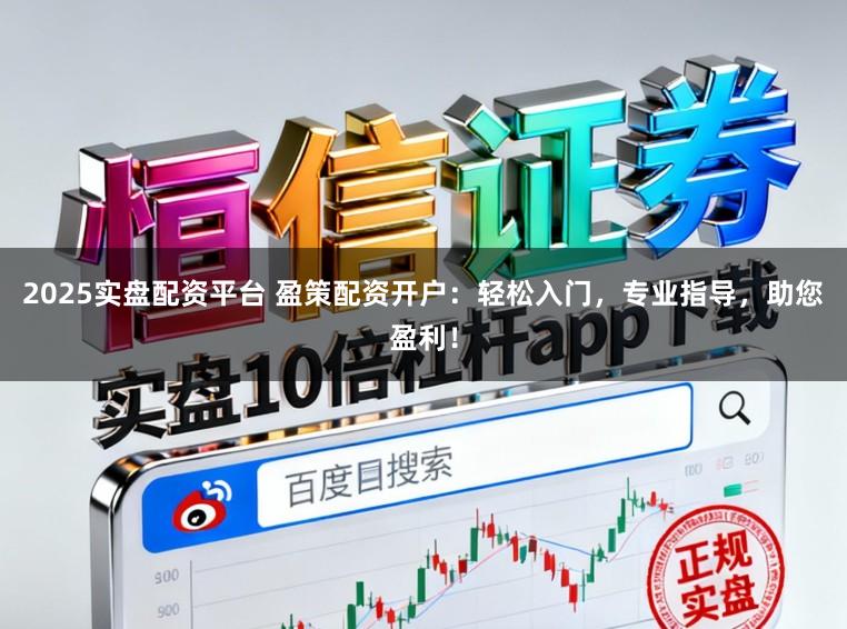 2025实盘配资平台 盈策配资开户：轻松入门，专业指导，助您盈利！