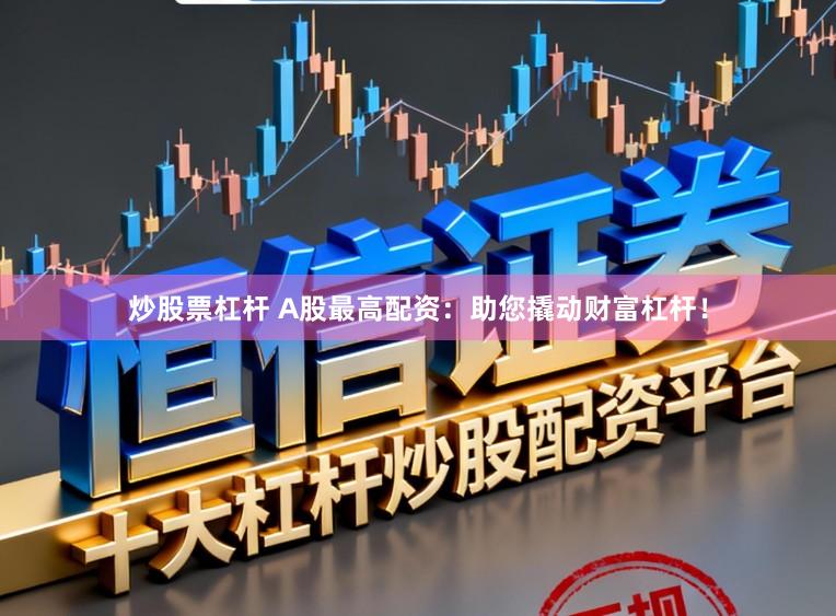 炒股票杠杆 A股最高配资：助您撬动财富杠杆！