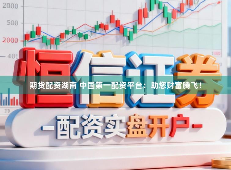 期货配资湖南 中国第一配资平台：助您财富腾飞！