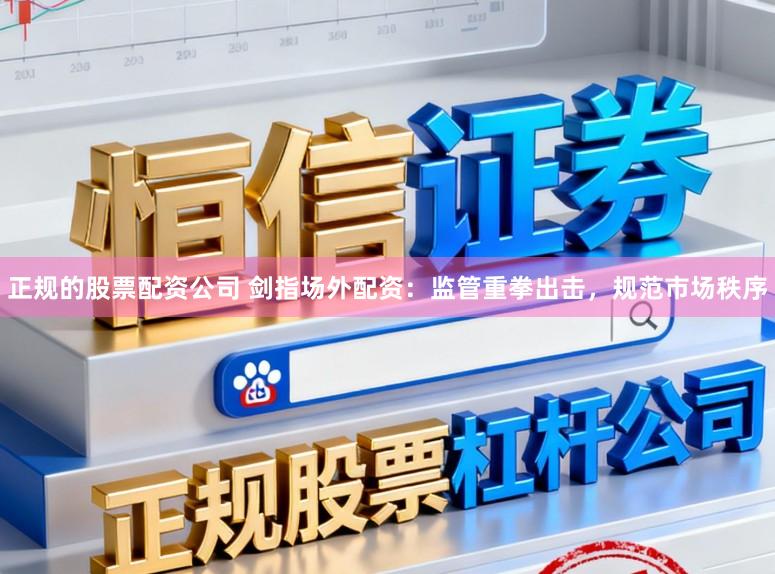正规的股票配资公司 剑指场外配资：监管重拳出击，规范市场秩序