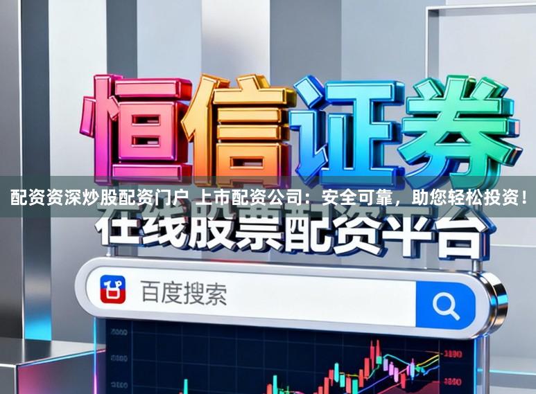 配资资深炒股配资门户 上市配资公司：安全可靠，助您轻松投资！