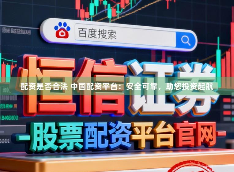 配资是否合法 中国配资平台：安全可靠，助您投资起航