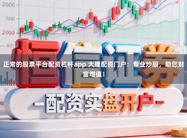 正常的股票平台配资杠杆app 大理配资门户：专业炒股，助您财富增值！