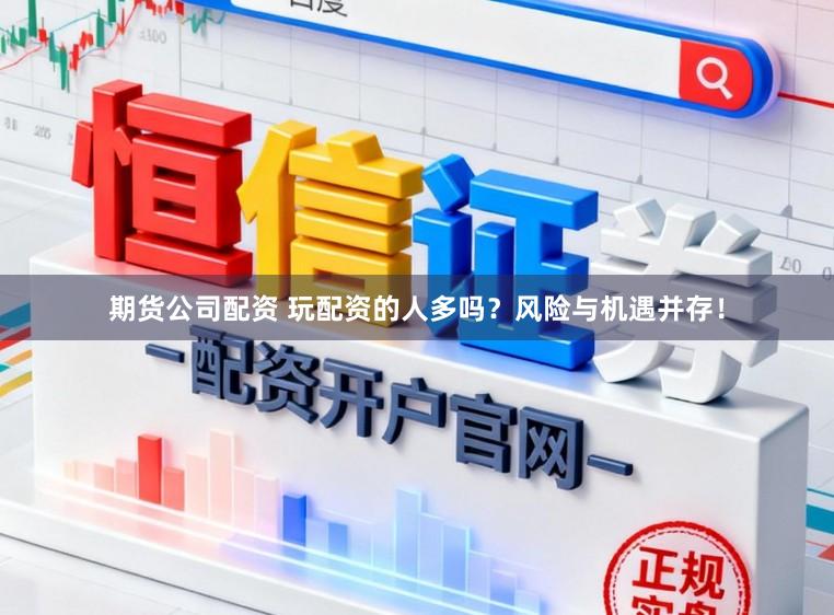 期货公司配资 玩配资的人多吗？风险与机遇并存！