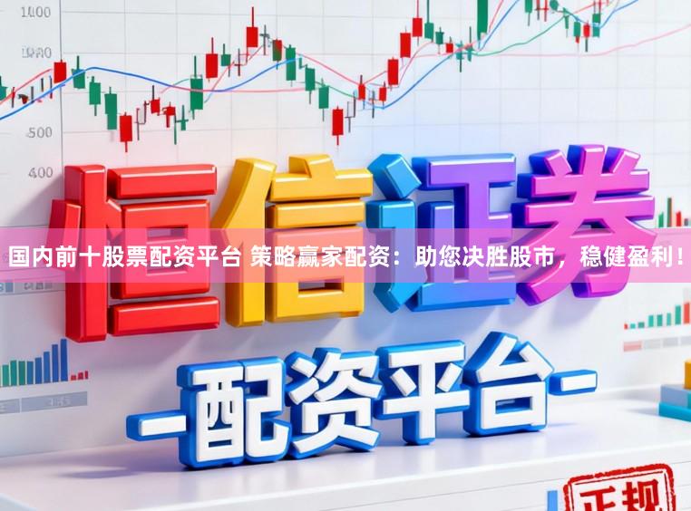 国内前十股票配资平台 策略赢家配资：助您决胜股市，稳健盈利！