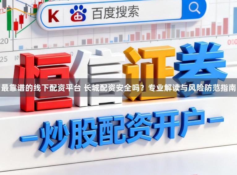 最靠谱的线下配资平台 长城配资安全吗？专业解读与风险防范指南