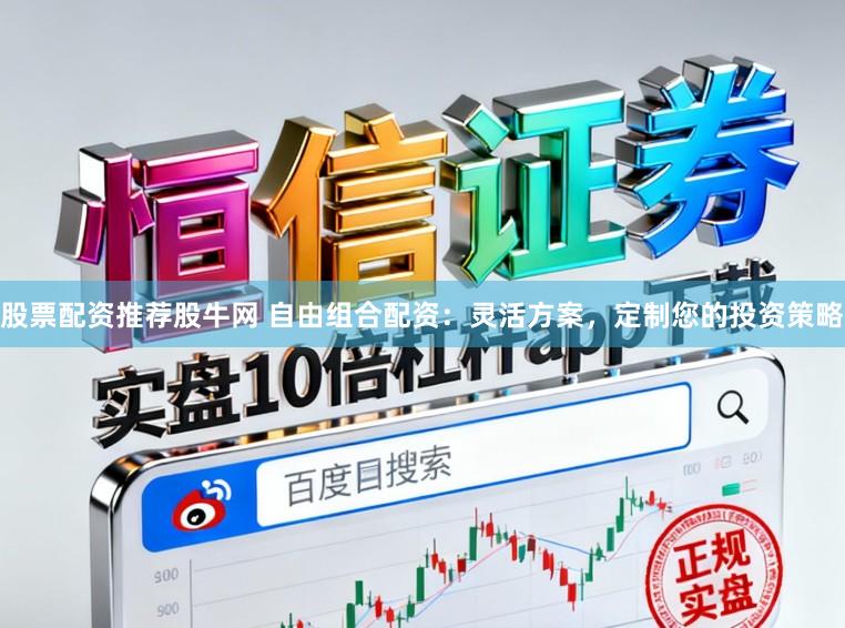 股票配资推荐股牛网 自由组合配资：灵活方案，定制您的投资策略