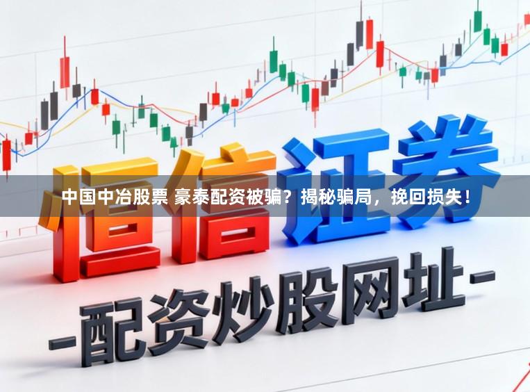 中国中冶股票 豪泰配资被骗？揭秘骗局，挽回损失！