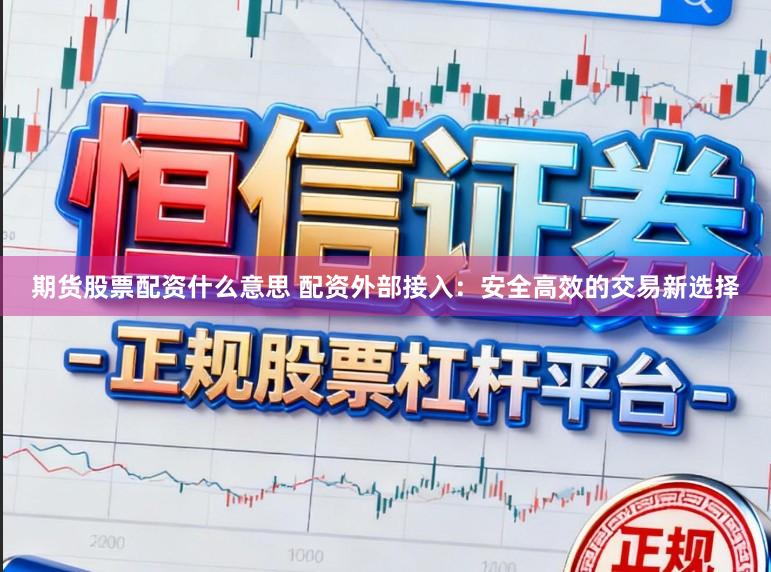 期货股票配资什么意思 配资外部接入：安全高效的交易新选择