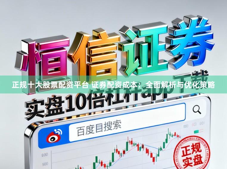 正规十大股票配资平台 证券配资成本：全面解析与优化策略