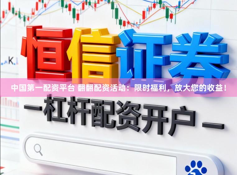 中国第一配资平台 翻翻配资活动：限时福利，放大您的收益！