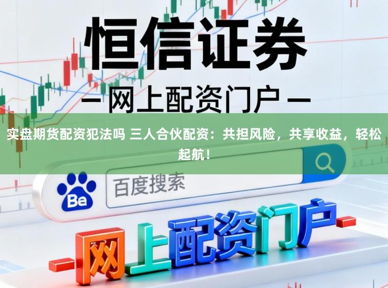实盘期货配资犯法吗 三人合伙配资：共担风险，共享收益，轻松起航！
