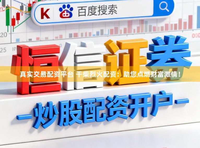 真实交易配资平台 干柴烈火配资：助您点燃财富激情！