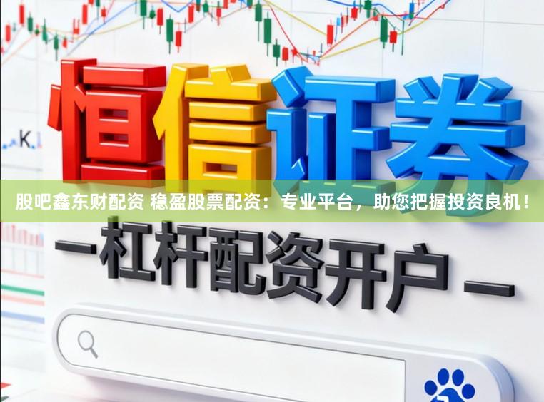 股吧鑫东财配资 稳盈股票配资：专业平台，助您把握投资良机！