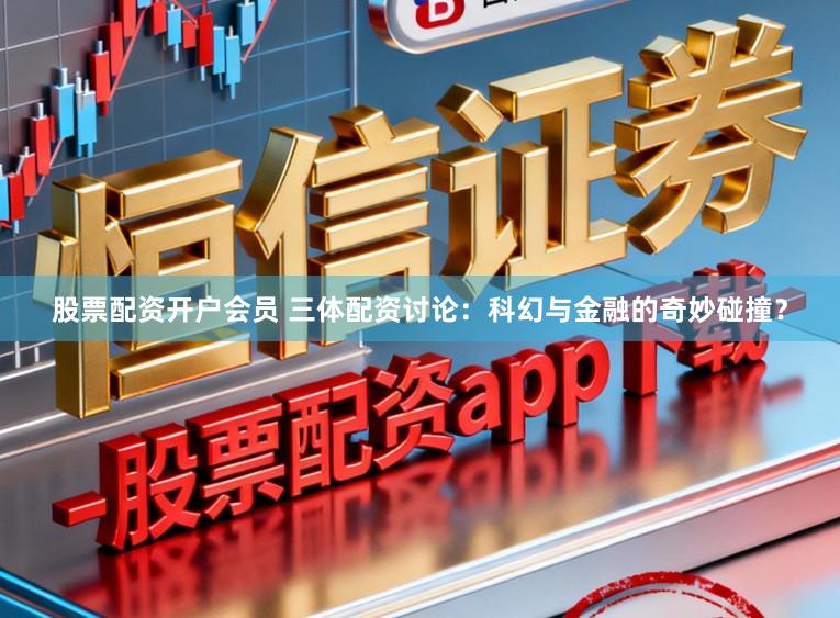 股票配资开户会员 三体配资讨论：科幻与金融的奇妙碰撞？