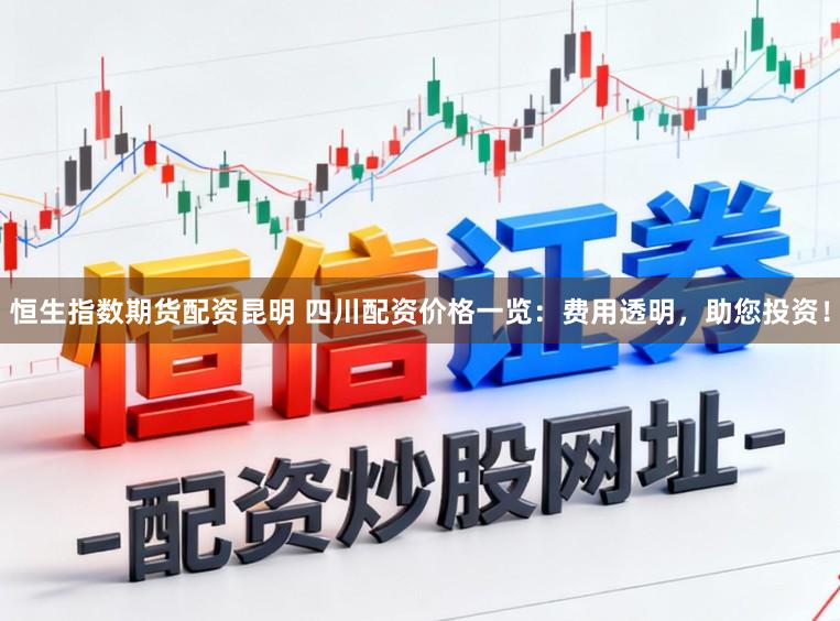 恒生指数期货配资昆明 四川配资价格一览：费用透明，助您投资！
