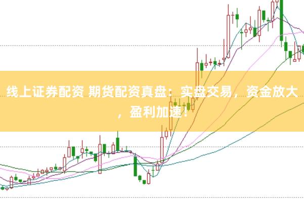 线上证券配资 期货配资真盘：实盘交易，资金放大，盈利加速！