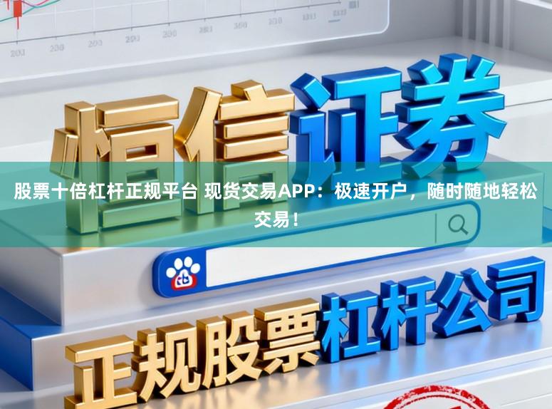 股票十倍杠杆正规平台 现货交易APP：极速开户，随时随地轻松交易！