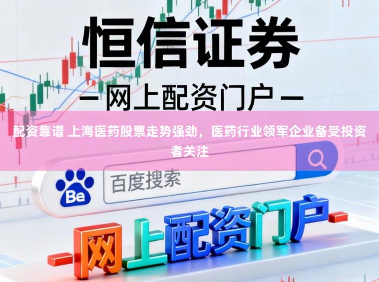 配资靠谱 上海医药股票走势强劲，医药行业领军企业备受投资者关注