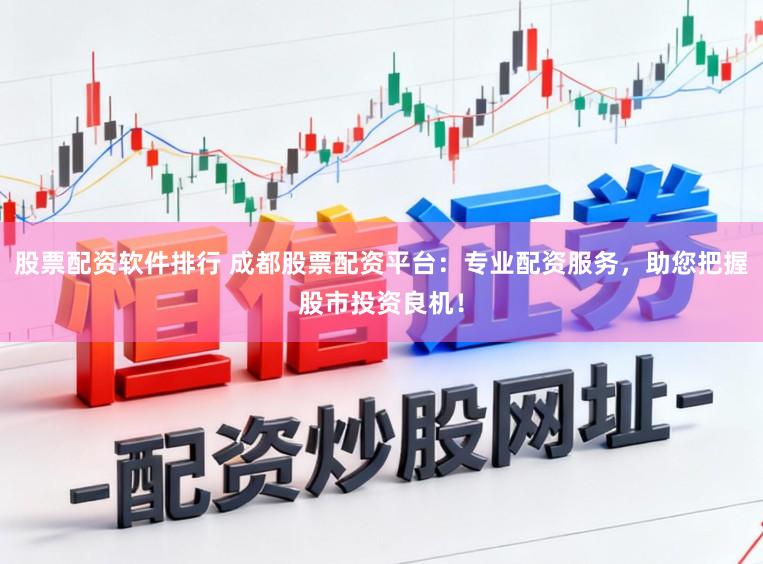 股票配资软件排行 成都股票配资平台：专业配资服务，助您把握股市投资良机！