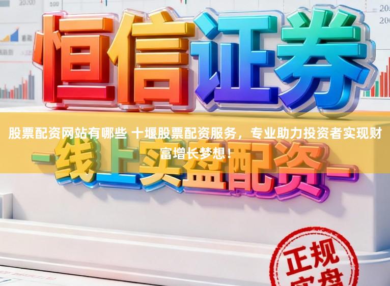 股票配资网站有哪些 十堰股票配资服务，专业助力投资者实现财富增长梦想！