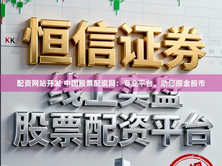 配资网站开发 中国股票配资网：专业平台，助您掘金股市