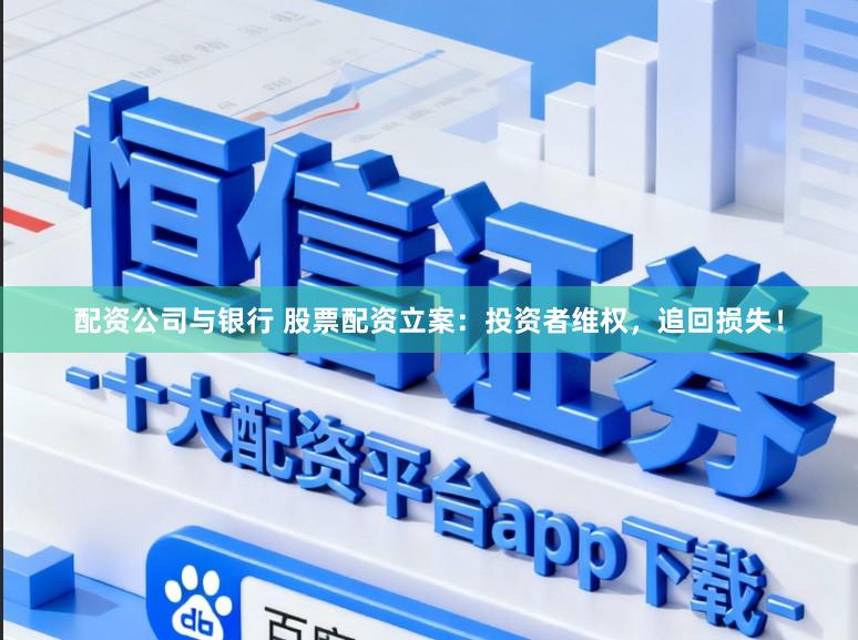 配资公司与银行 股票配资立案：投资者维权，追回损失！