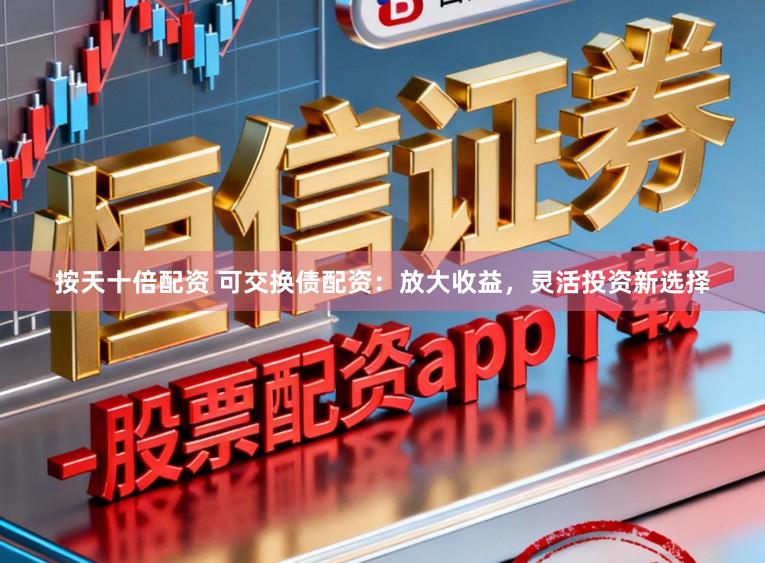 按天十倍配资 可交换债配资：放大收益，灵活投资新选择