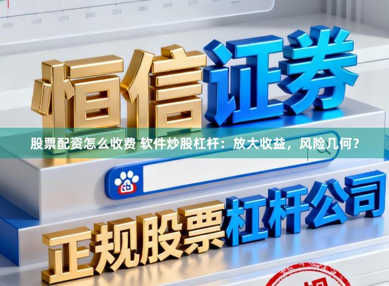 股票配资怎么收费 软件炒股杠杆：放大收益，风险几何？