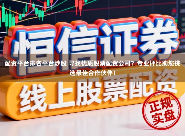 配资平台排名平台炒股 寻找优质股票配资公司？专业评比助您挑选最佳合作伙伴！