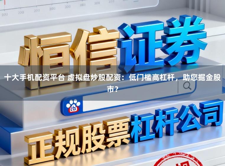 十大手机配资平台 虚拟盘炒股配资：低门槛高杠杆，助您掘金股市？