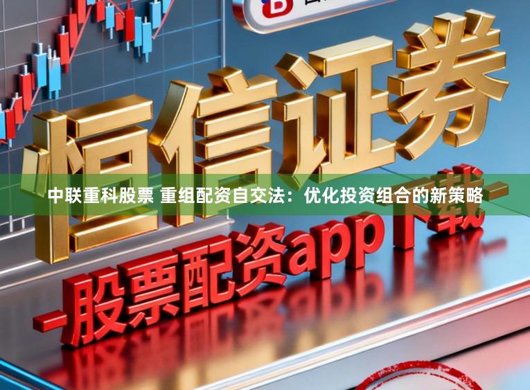 中联重科股票 重组配资自交法：优化投资组合的新策略