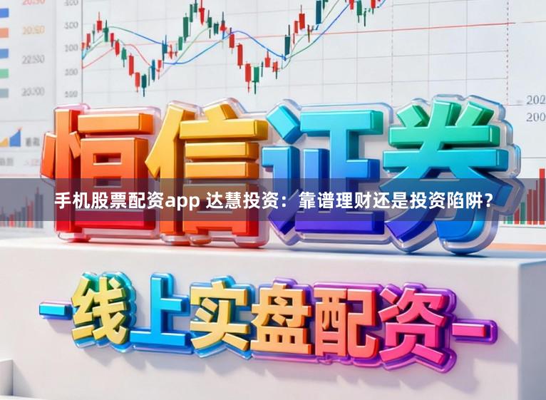 手机股票配资app 达慧投资：靠谱理财还是投资陷阱？